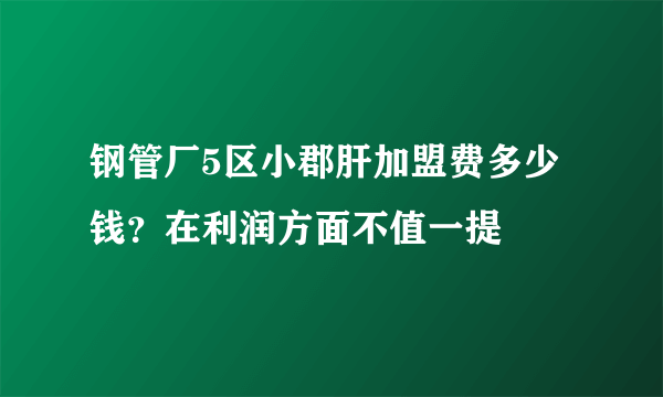 钢管厂5区小郡肝加盟费多少钱？在利润方面不值一提