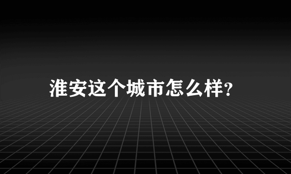 淮安这个城市怎么样？