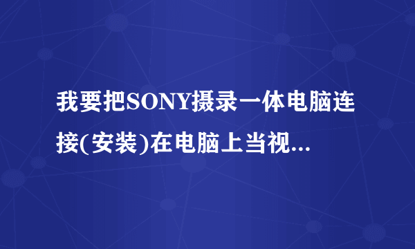 我要把SONY摄录一体电脑连接(安装)在电脑上当视频摄像头使用,哪位高手可以帮忙,感激不尽。