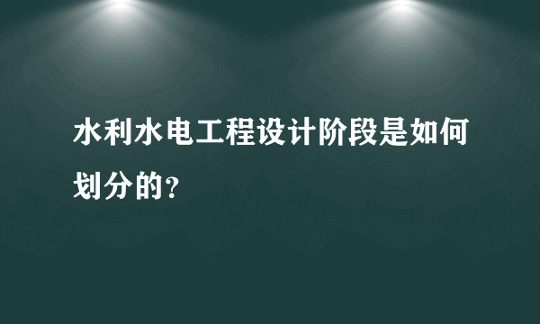 水利水电工程设计阶段是如何划分的？