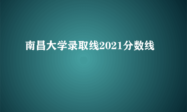 南昌大学录取线2021分数线