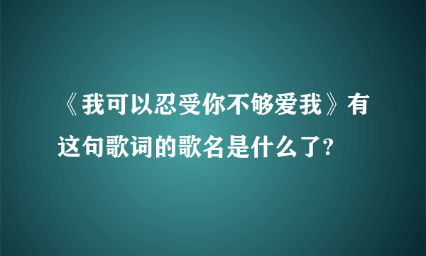 《我可以忍受你不够爱我》有这句歌词的歌名是什么了?