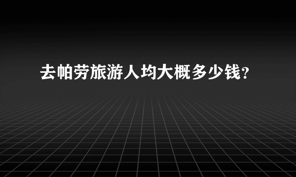 去帕劳旅游人均大概多少钱？