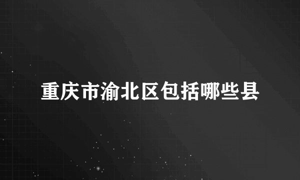 重庆市渝北区包括哪些县