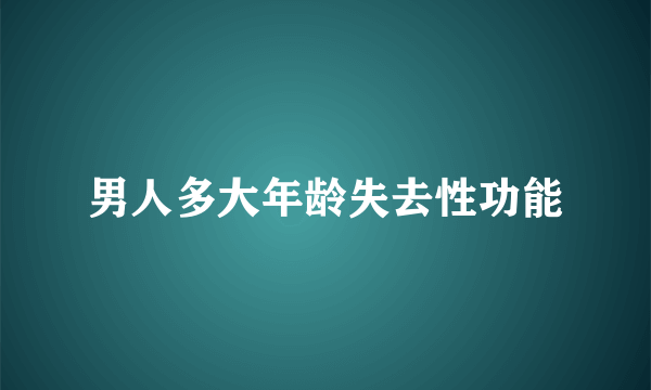 男人多大年龄失去性功能