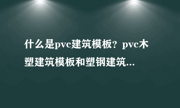 什么是pvc建筑模板？pvc木塑建筑模板和塑钢建筑模板有什么区别？