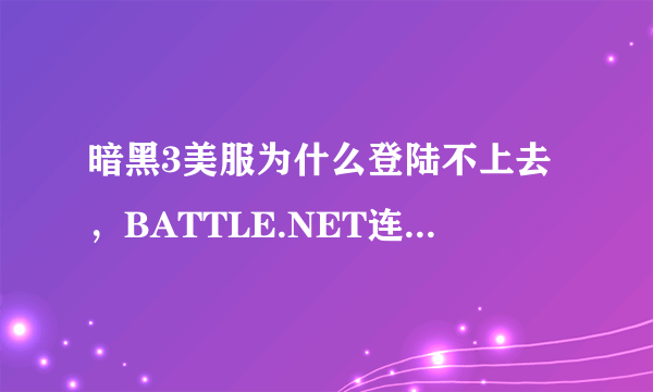 暗黑3美服为什么登陆不上去，BATTLE.NET连接超时，错误3007.但是台服能登陆，求达人解释。3天了都~~~