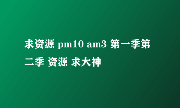 求资源 pm10 am3 第一季第二季 资源 求大神