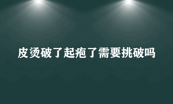 皮烫破了起疱了需要挑破吗