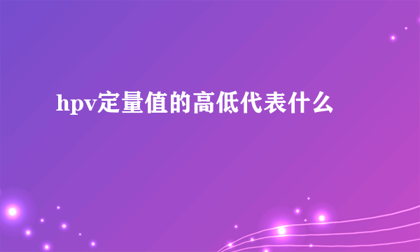 hpv定量值的高低代表什么