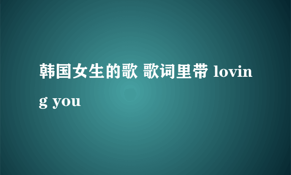 韩国女生的歌 歌词里带 loving you