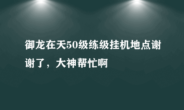 御龙在天50级练级挂机地点谢谢了，大神帮忙啊