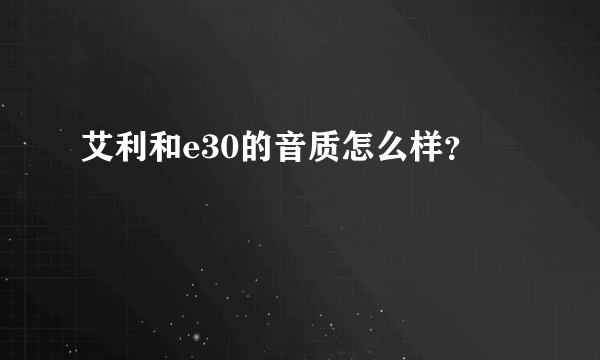 艾利和e30的音质怎么样？