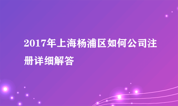 2017年上海杨浦区如何公司注册详细解答