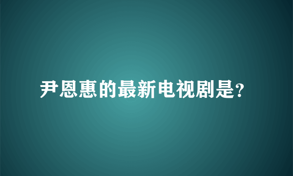 尹恩惠的最新电视剧是？