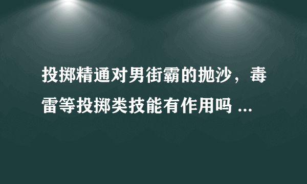 投掷精通对男街霸的抛沙，毒雷等投掷类技能有作用吗 要不要加