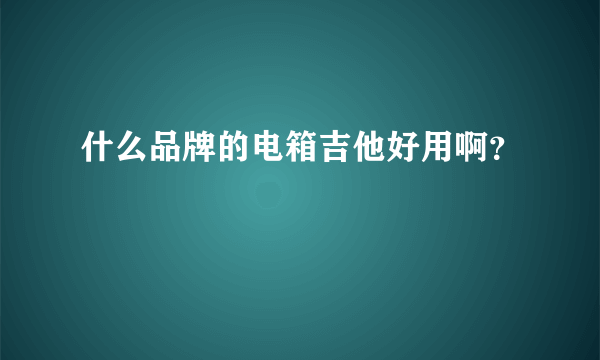 什么品牌的电箱吉他好用啊？