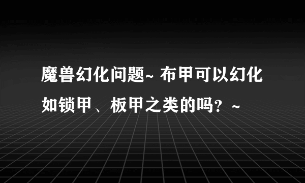 魔兽幻化问题~ 布甲可以幻化如锁甲、板甲之类的吗？~