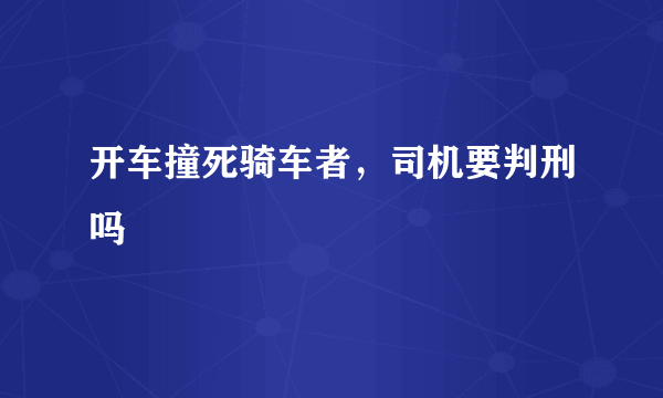 开车撞死骑车者，司机要判刑吗