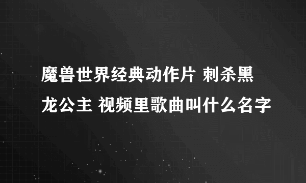 魔兽世界经典动作片 刺杀黑龙公主 视频里歌曲叫什么名字