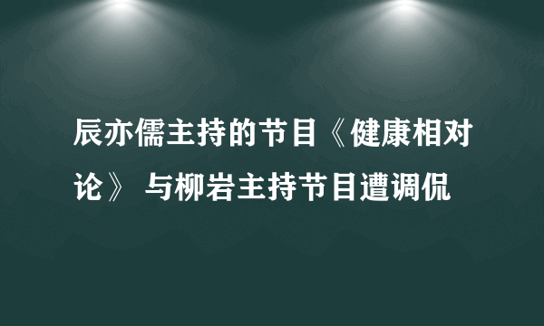 辰亦儒主持的节目《健康相对论》 与柳岩主持节目遭调侃