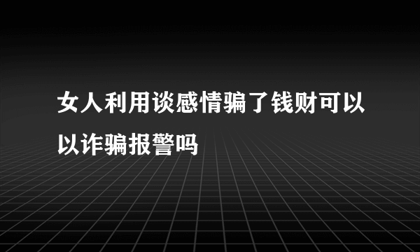 女人利用谈感情骗了钱财可以以诈骗报警吗