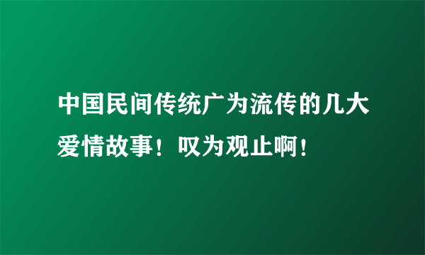 中国民间传统广为流传的几大爱情故事！叹为观止啊！