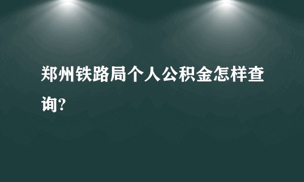 郑州铁路局个人公积金怎样查询?