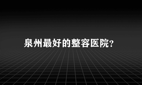 泉州最好的整容医院？