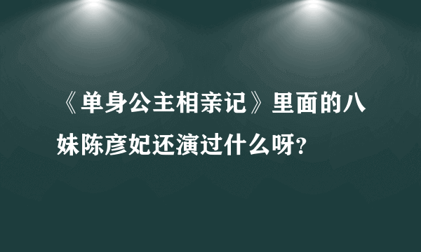 《单身公主相亲记》里面的八妹陈彦妃还演过什么呀？