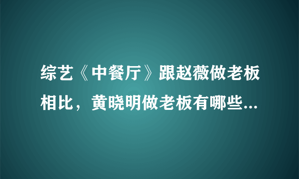 综艺《中餐厅》跟赵薇做老板相比，黄晓明做老板有哪些管理不善的地方？