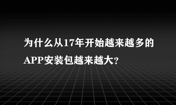 为什么从17年开始越来越多的APP安装包越来越大？