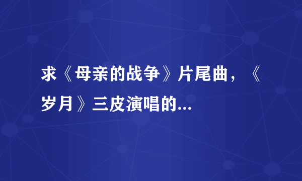 求《母亲的战争》片尾曲，《岁月》三皮演唱的...