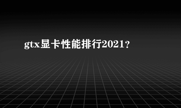 gtx显卡性能排行2021？