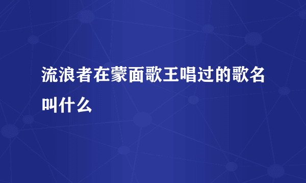 流浪者在蒙面歌王唱过的歌名叫什么