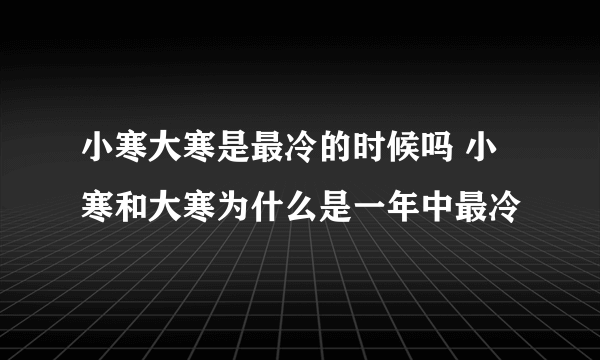 小寒大寒是最冷的时候吗 小寒和大寒为什么是一年中最冷