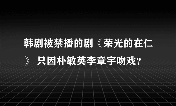 韩剧被禁播的剧《荣光的在仁》 只因朴敏英李章宇吻戏？