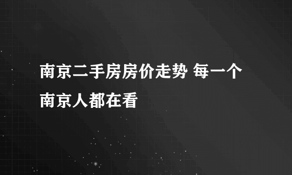 南京二手房房价走势 每一个南京人都在看