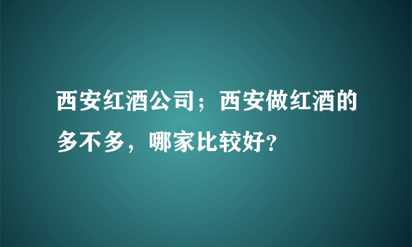 西安红酒公司；西安做红酒的多不多，哪家比较好？