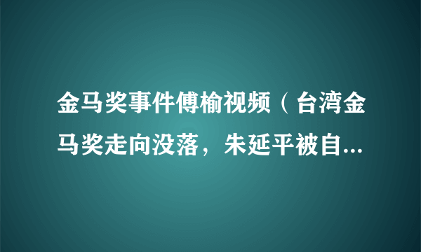 金马奖事件傅榆视频（台湾金马奖走向没落，朱延平被自己言论打脸，网友：高傲哪去了，你怎么看）