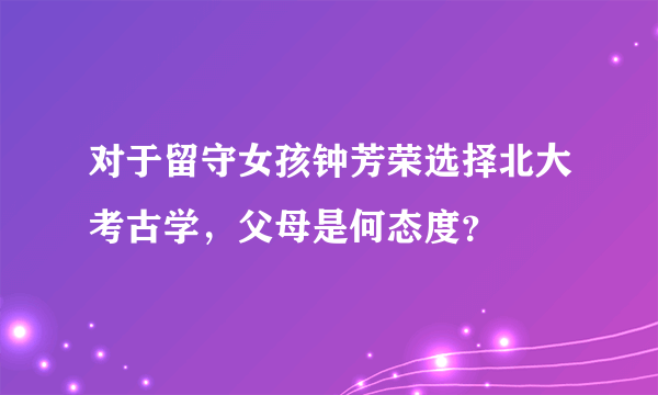 对于留守女孩钟芳荣选择北大考古学，父母是何态度？