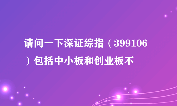 请问一下深证综指（399106）包括中小板和创业板不