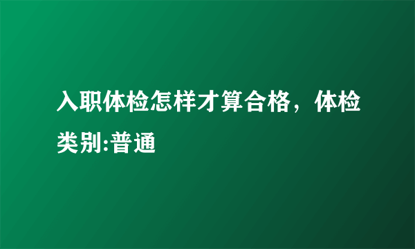 入职体检怎样才算合格，体检类别:普通