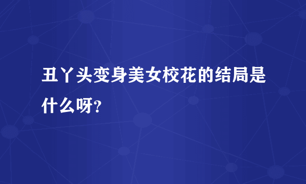 丑丫头变身美女校花的结局是什么呀？