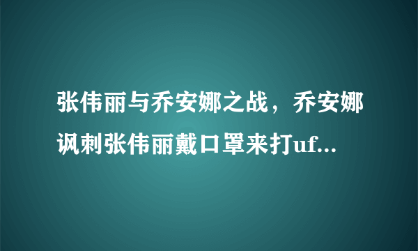 张伟丽与乔安娜之战，乔安娜讽刺张伟丽戴口罩来打ufc你怎么看？