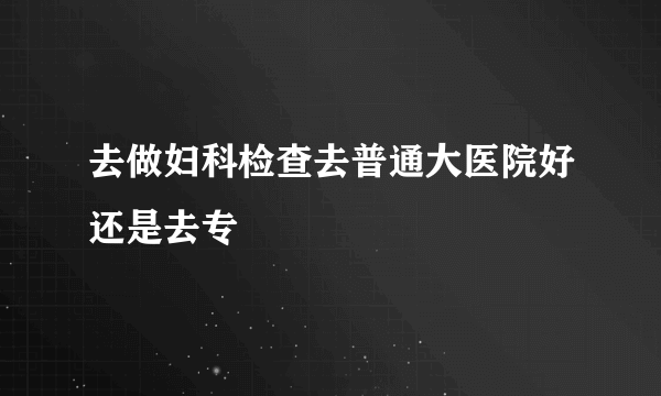 去做妇科检查去普通大医院好还是去专