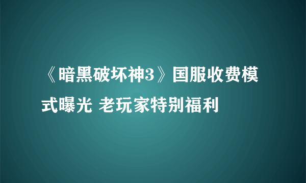 《暗黑破坏神3》国服收费模式曝光 老玩家特别福利