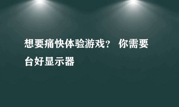 想要痛快体验游戏？ 你需要台好显示器