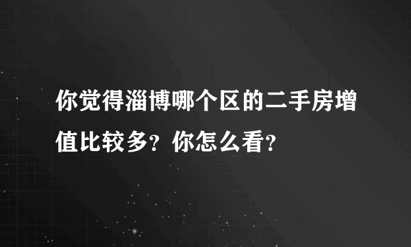 你觉得淄博哪个区的二手房增值比较多？你怎么看？