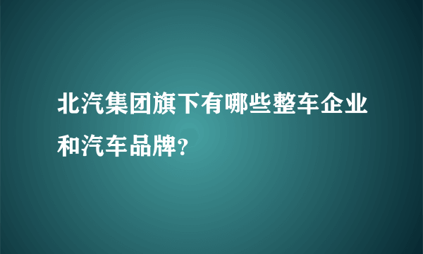 北汽集团旗下有哪些整车企业和汽车品牌？